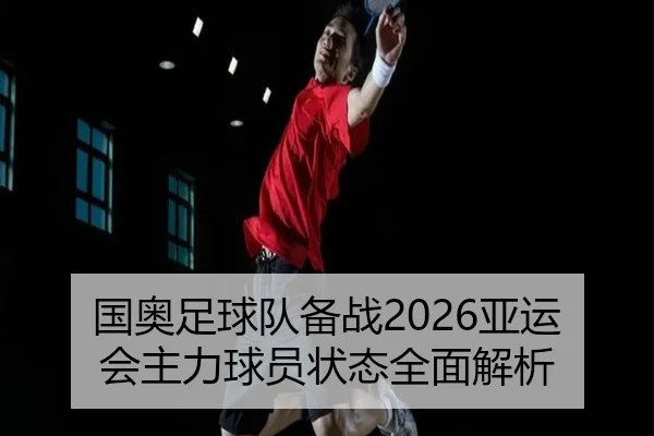 国奥足球队备战2026亚运会主力球员状态全面解析 - KAIYUN